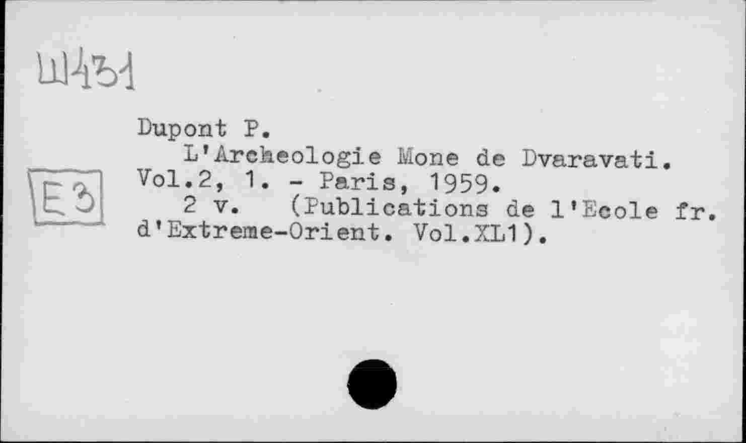 ﻿

Dupont P.
L’Archéologie Mone de Dvaravati. Vol.2, 1. - Paris, 1959.
2 V. (Publications de l’Ecole fr. d’Extreme-Orient. Vol.XLI).